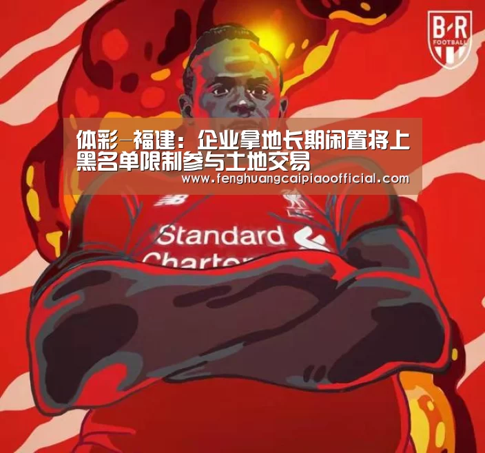 体彩-福建:企业拿地长期闲置将上黑名单限制参与土地交易(图3) 凤凰彩票