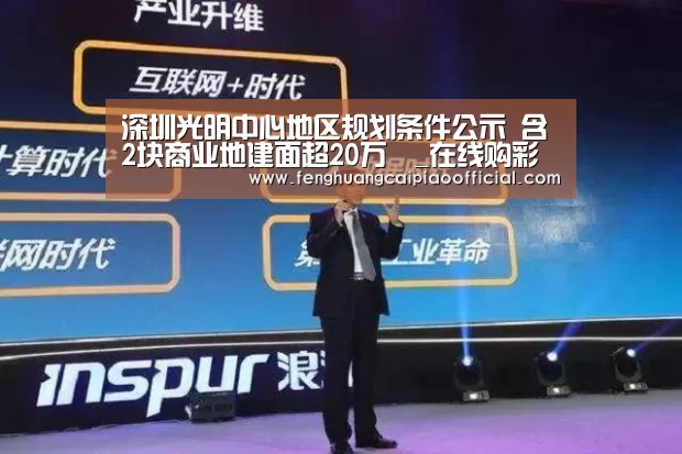 深圳光明中心地区规划条件公示 含2块商业地建面超20万㎡_在线购彩(图2) 凤凰彩票
