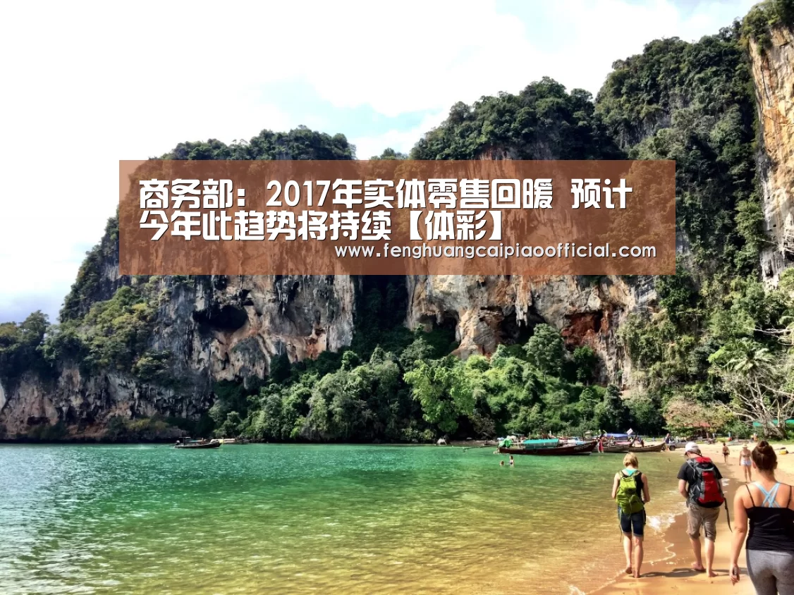 商务部:2017年实体零售回暖 预计今年此趋势将持续【体彩】(图3) 在线购彩
