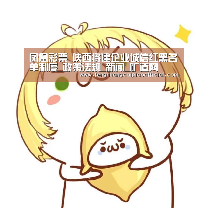 凤凰彩票_陕西将建企业诚信红黑名单制度_政策法规_新闻_矿道网(图1) 体彩