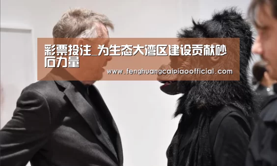 彩票投注_为生态大湾区建设贡献砂石力量(图1) 凤凰彩票
